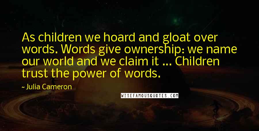 Julia Cameron Quotes: As children we hoard and gloat over words. Words give ownership: we name our world and we claim it ... Children trust the power of words.