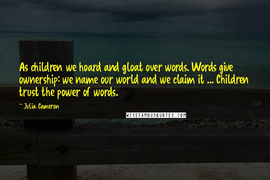 Julia Cameron Quotes: As children we hoard and gloat over words. Words give ownership: we name our world and we claim it ... Children trust the power of words.