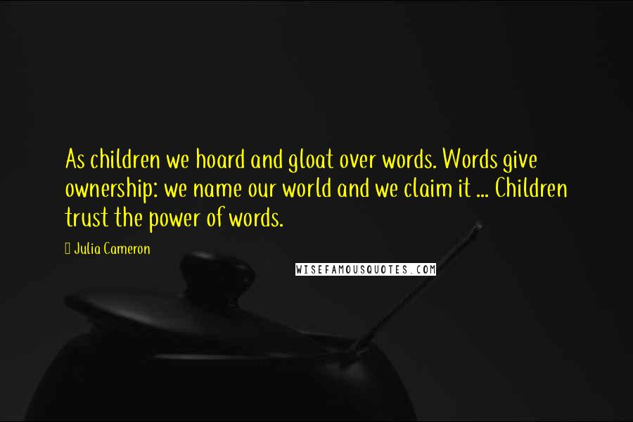 Julia Cameron Quotes: As children we hoard and gloat over words. Words give ownership: we name our world and we claim it ... Children trust the power of words.