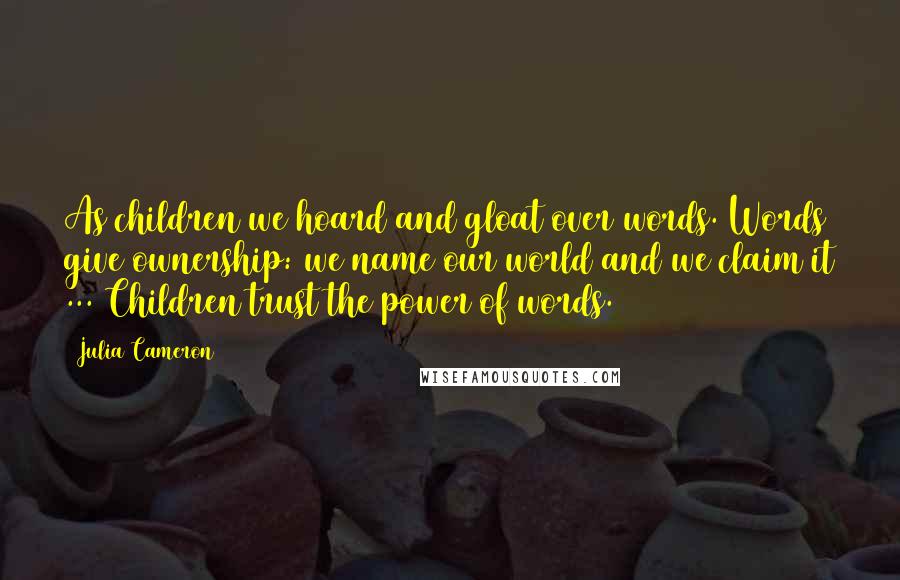 Julia Cameron Quotes: As children we hoard and gloat over words. Words give ownership: we name our world and we claim it ... Children trust the power of words.