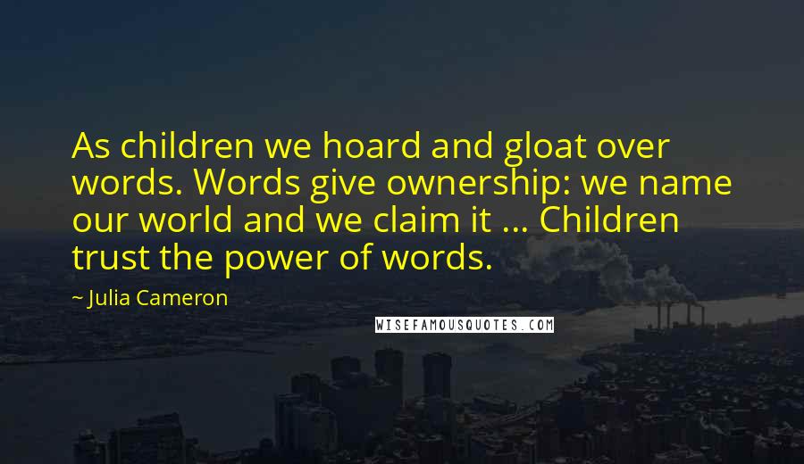 Julia Cameron Quotes: As children we hoard and gloat over words. Words give ownership: we name our world and we claim it ... Children trust the power of words.