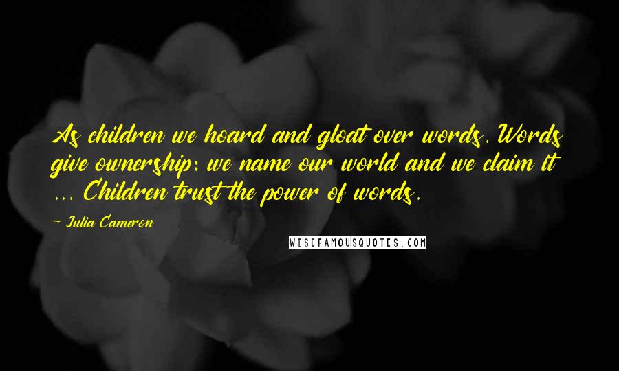 Julia Cameron Quotes: As children we hoard and gloat over words. Words give ownership: we name our world and we claim it ... Children trust the power of words.