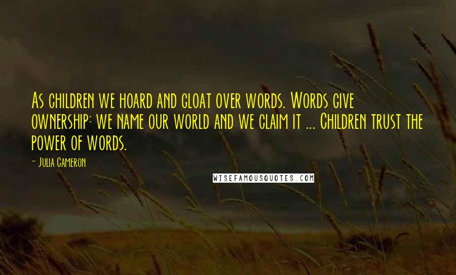 Julia Cameron Quotes: As children we hoard and gloat over words. Words give ownership: we name our world and we claim it ... Children trust the power of words.