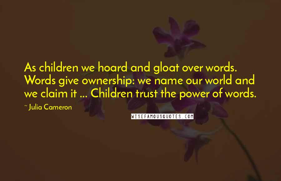 Julia Cameron Quotes: As children we hoard and gloat over words. Words give ownership: we name our world and we claim it ... Children trust the power of words.