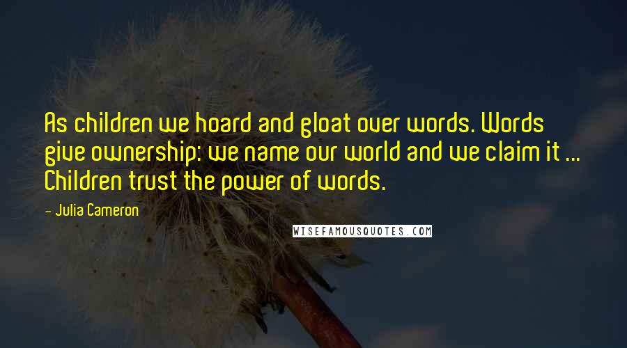 Julia Cameron Quotes: As children we hoard and gloat over words. Words give ownership: we name our world and we claim it ... Children trust the power of words.