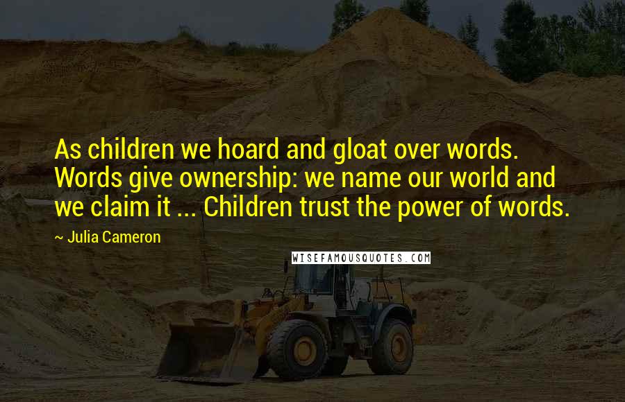 Julia Cameron Quotes: As children we hoard and gloat over words. Words give ownership: we name our world and we claim it ... Children trust the power of words.