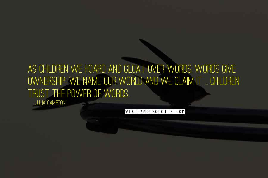 Julia Cameron Quotes: As children we hoard and gloat over words. Words give ownership: we name our world and we claim it ... Children trust the power of words.