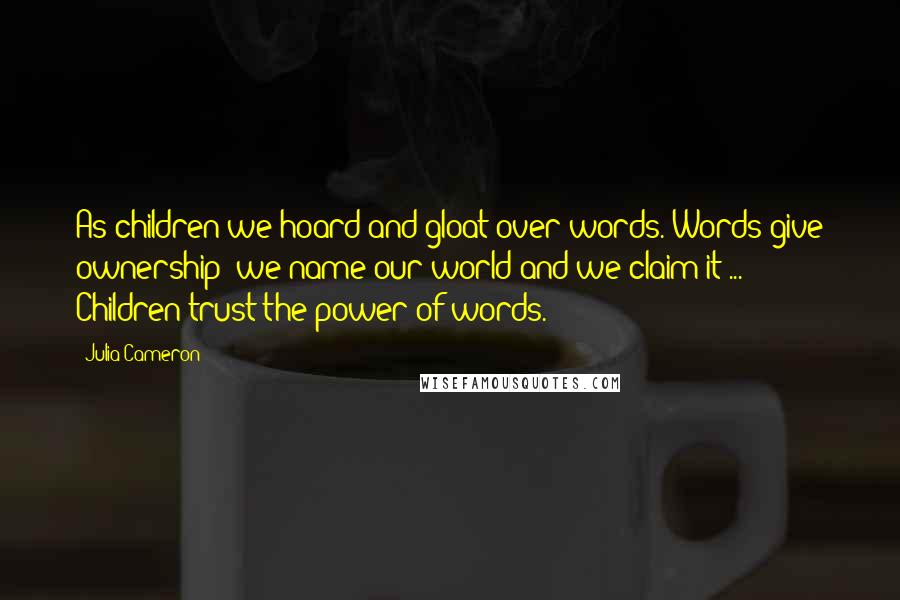 Julia Cameron Quotes: As children we hoard and gloat over words. Words give ownership: we name our world and we claim it ... Children trust the power of words.