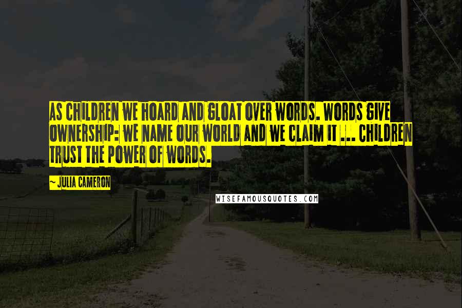 Julia Cameron Quotes: As children we hoard and gloat over words. Words give ownership: we name our world and we claim it ... Children trust the power of words.