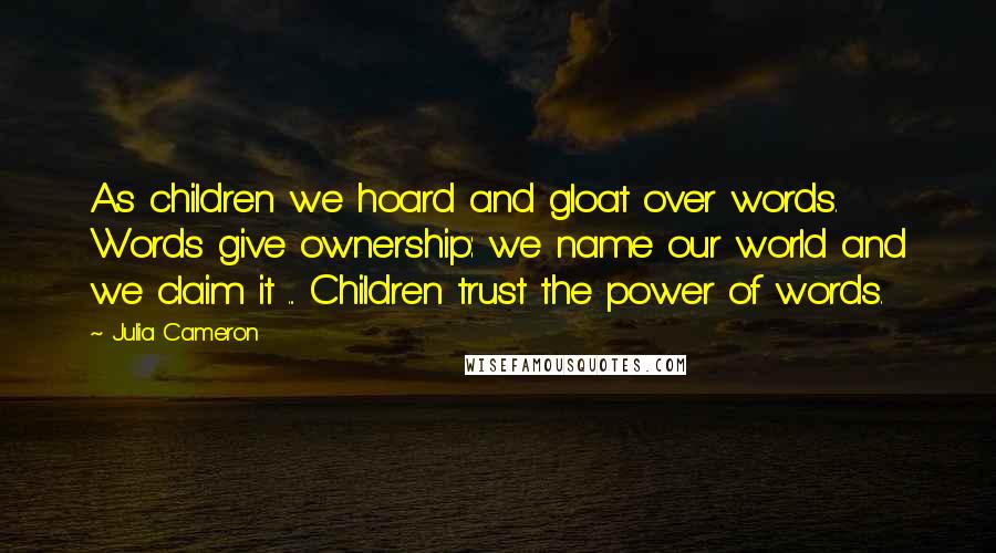 Julia Cameron Quotes: As children we hoard and gloat over words. Words give ownership: we name our world and we claim it ... Children trust the power of words.