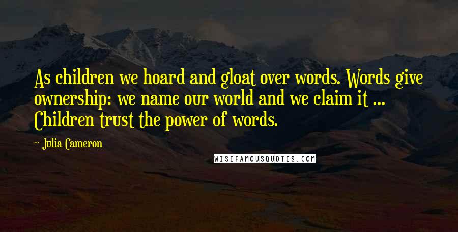 Julia Cameron Quotes: As children we hoard and gloat over words. Words give ownership: we name our world and we claim it ... Children trust the power of words.