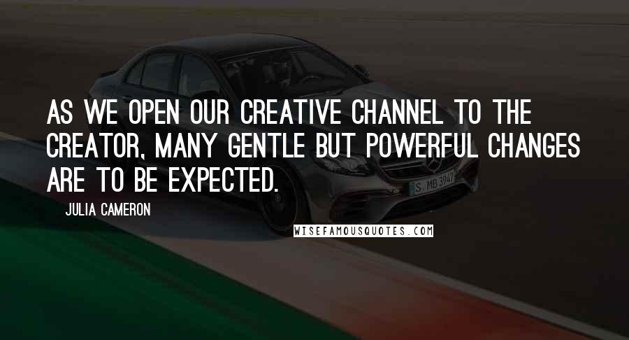 Julia Cameron Quotes: As we open our creative channel to the creator, many gentle but powerful changes are to be expected.