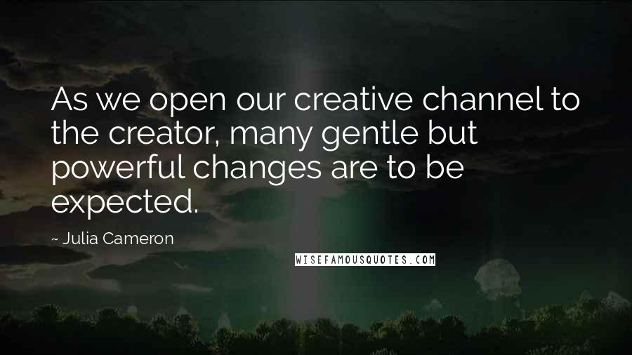 Julia Cameron Quotes: As we open our creative channel to the creator, many gentle but powerful changes are to be expected.