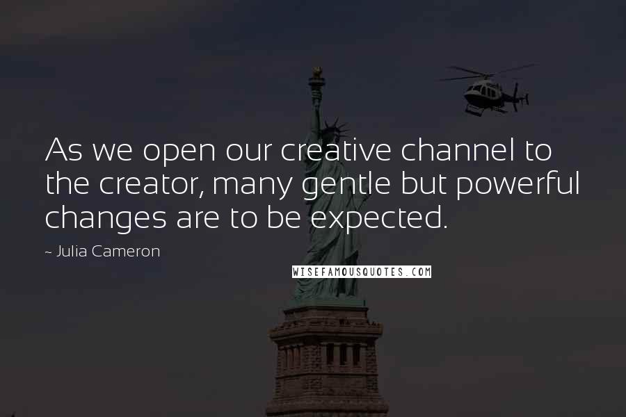 Julia Cameron Quotes: As we open our creative channel to the creator, many gentle but powerful changes are to be expected.