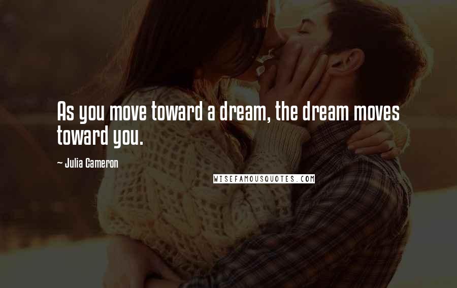 Julia Cameron Quotes: As you move toward a dream, the dream moves toward you.