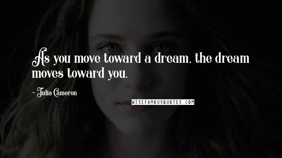 Julia Cameron Quotes: As you move toward a dream, the dream moves toward you.