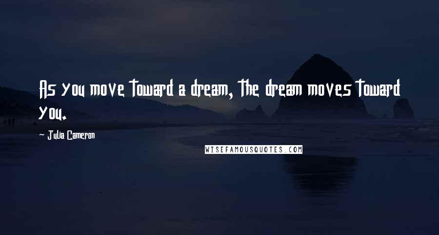 Julia Cameron Quotes: As you move toward a dream, the dream moves toward you.