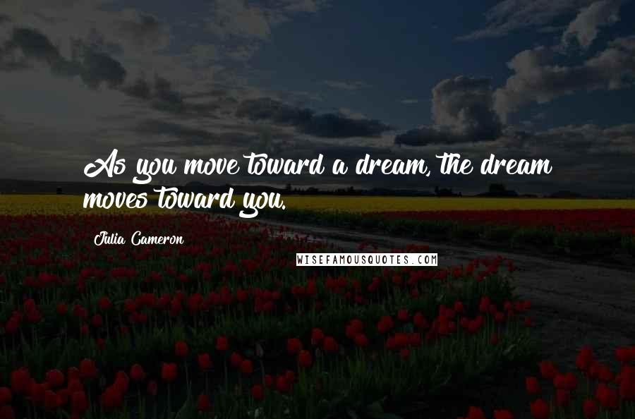 Julia Cameron Quotes: As you move toward a dream, the dream moves toward you.