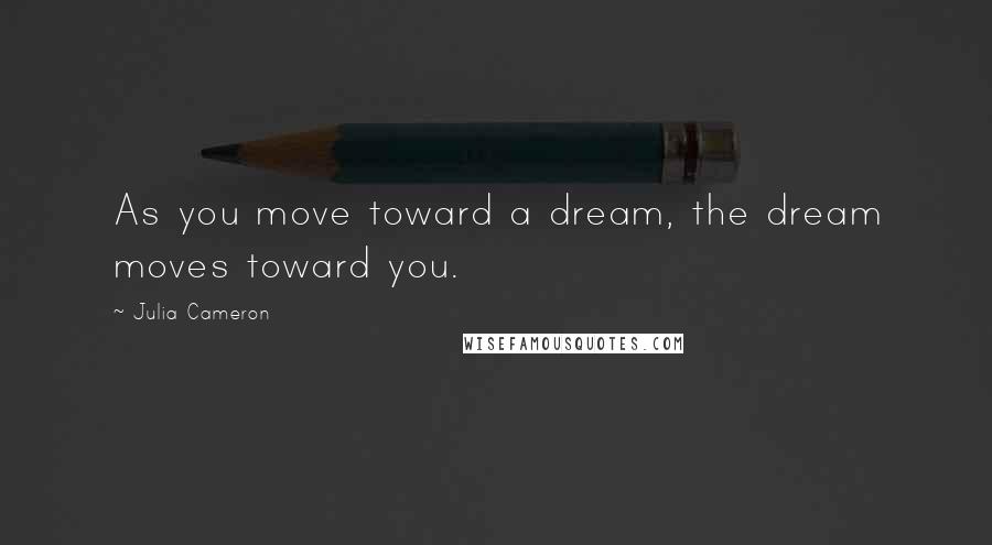 Julia Cameron Quotes: As you move toward a dream, the dream moves toward you.