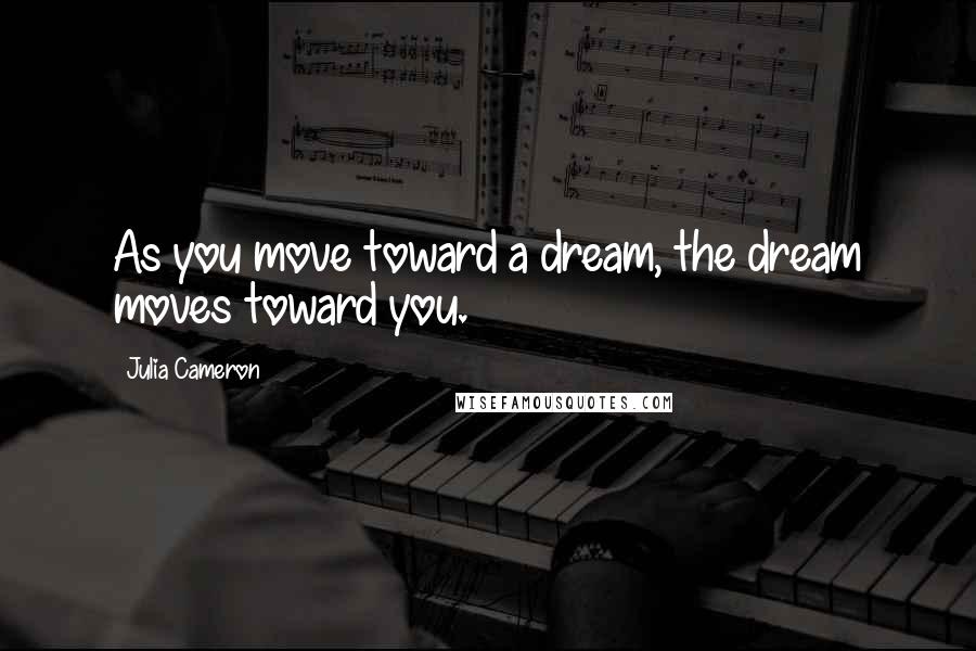 Julia Cameron Quotes: As you move toward a dream, the dream moves toward you.