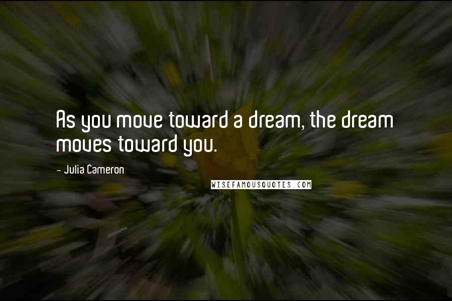 Julia Cameron Quotes: As you move toward a dream, the dream moves toward you.