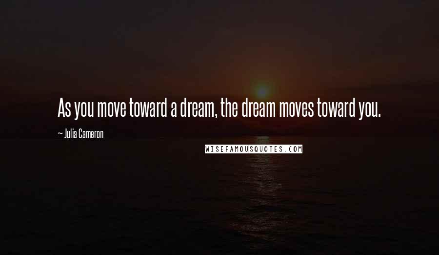 Julia Cameron Quotes: As you move toward a dream, the dream moves toward you.