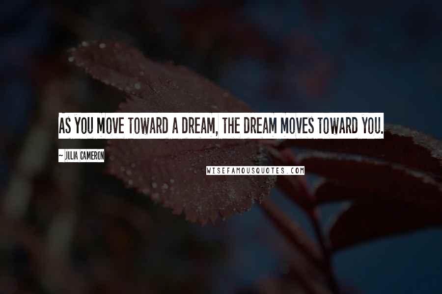 Julia Cameron Quotes: As you move toward a dream, the dream moves toward you.