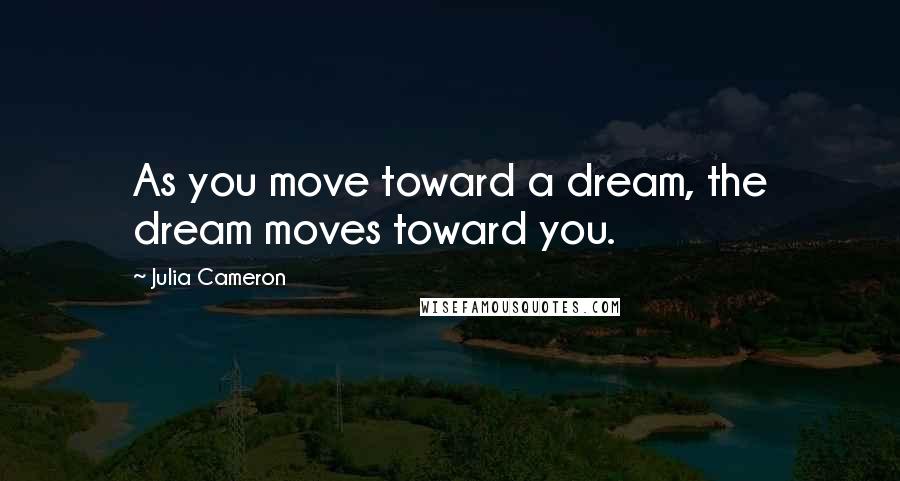 Julia Cameron Quotes: As you move toward a dream, the dream moves toward you.