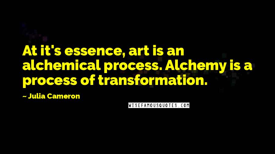 Julia Cameron Quotes: At it's essence, art is an alchemical process. Alchemy is a process of transformation.