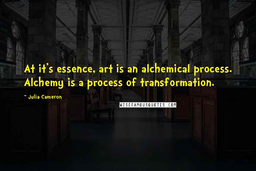 Julia Cameron Quotes: At it's essence, art is an alchemical process. Alchemy is a process of transformation.