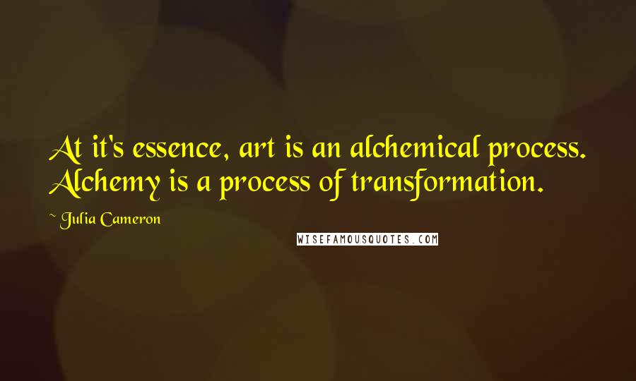 Julia Cameron Quotes: At it's essence, art is an alchemical process. Alchemy is a process of transformation.
