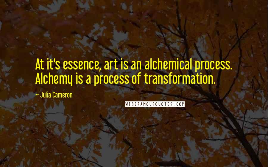 Julia Cameron Quotes: At it's essence, art is an alchemical process. Alchemy is a process of transformation.