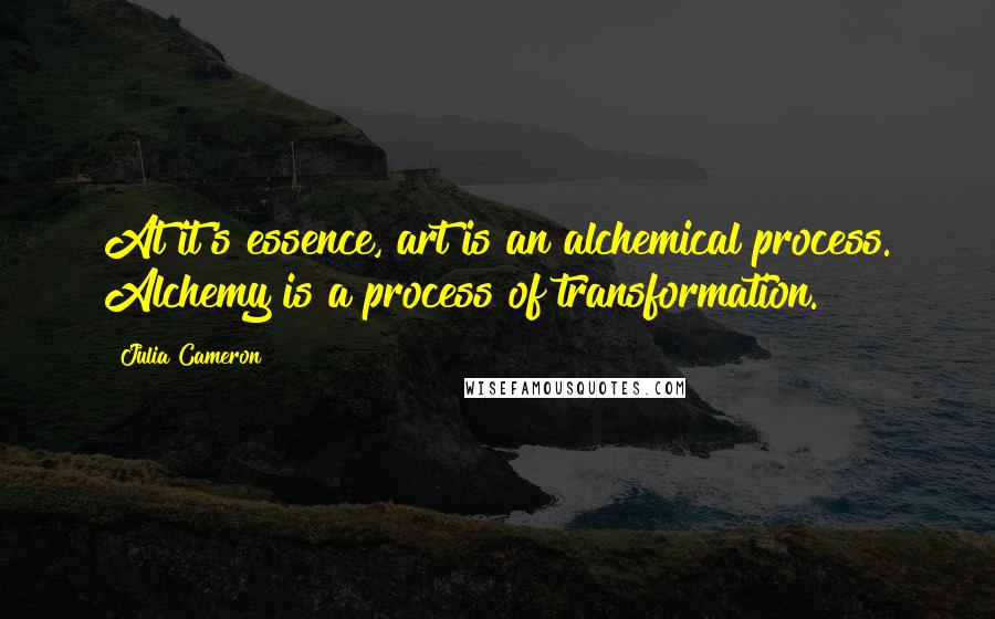 Julia Cameron Quotes: At it's essence, art is an alchemical process. Alchemy is a process of transformation.