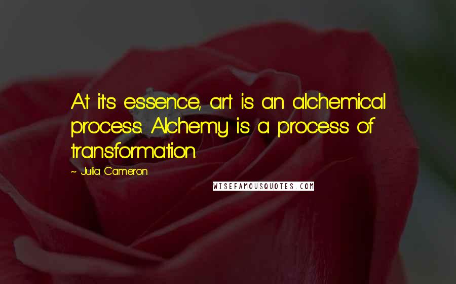 Julia Cameron Quotes: At it's essence, art is an alchemical process. Alchemy is a process of transformation.