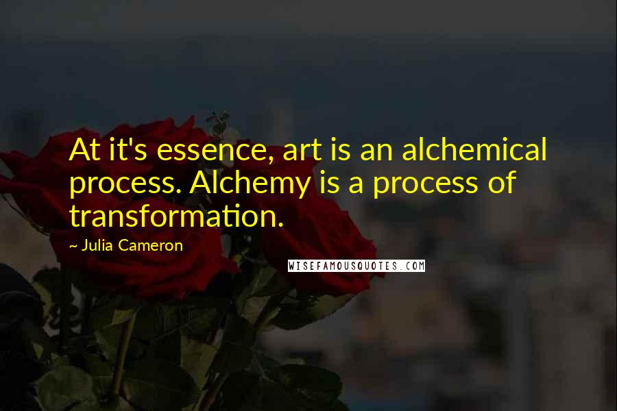 Julia Cameron Quotes: At it's essence, art is an alchemical process. Alchemy is a process of transformation.