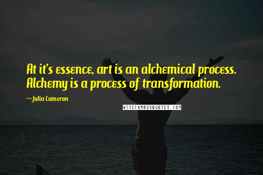 Julia Cameron Quotes: At it's essence, art is an alchemical process. Alchemy is a process of transformation.