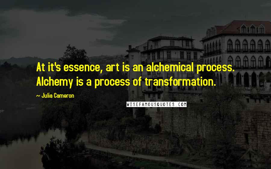 Julia Cameron Quotes: At it's essence, art is an alchemical process. Alchemy is a process of transformation.