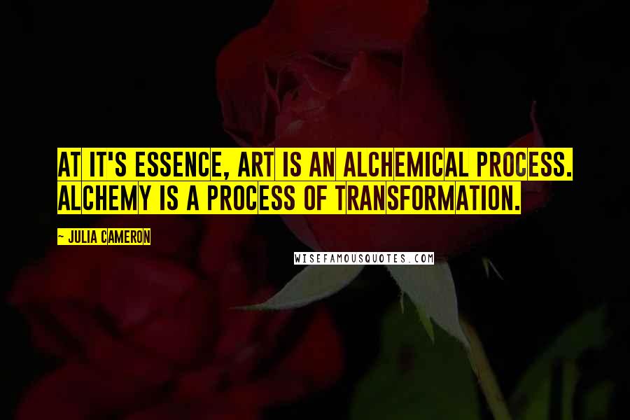 Julia Cameron Quotes: At it's essence, art is an alchemical process. Alchemy is a process of transformation.