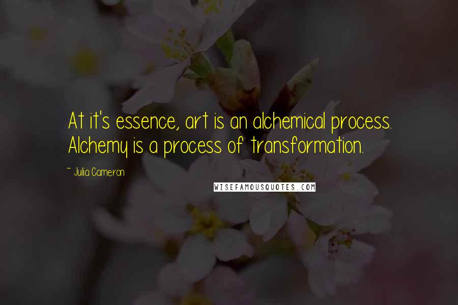 Julia Cameron Quotes: At it's essence, art is an alchemical process. Alchemy is a process of transformation.