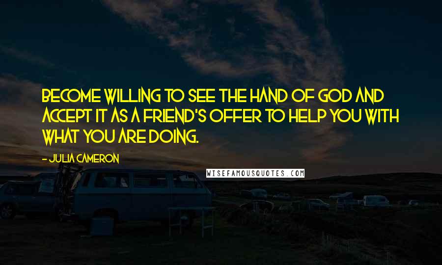 Julia Cameron Quotes: Become willing to see the hand of God and accept it as a friend's offer to help you with what you are doing.