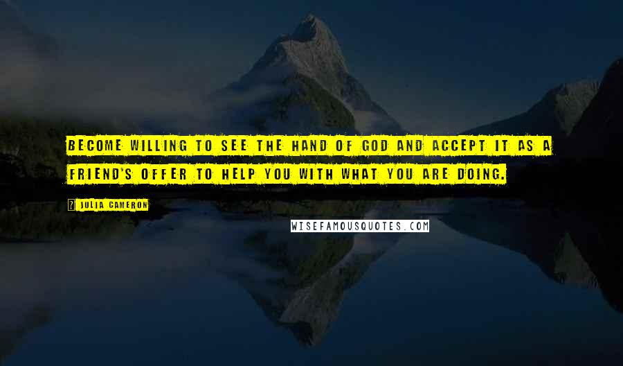 Julia Cameron Quotes: Become willing to see the hand of God and accept it as a friend's offer to help you with what you are doing.