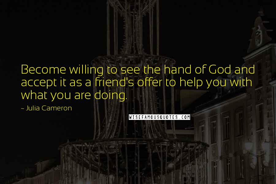 Julia Cameron Quotes: Become willing to see the hand of God and accept it as a friend's offer to help you with what you are doing.