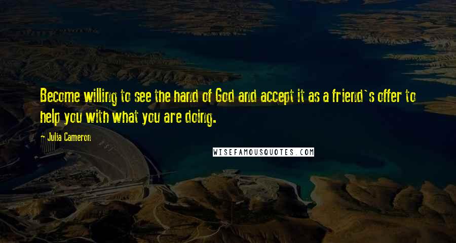 Julia Cameron Quotes: Become willing to see the hand of God and accept it as a friend's offer to help you with what you are doing.