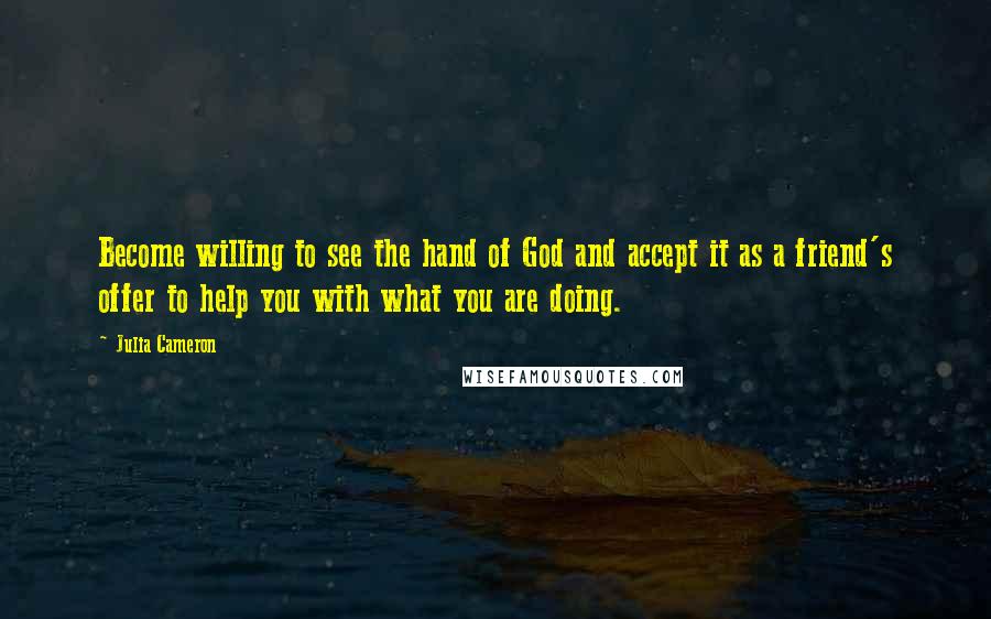 Julia Cameron Quotes: Become willing to see the hand of God and accept it as a friend's offer to help you with what you are doing.