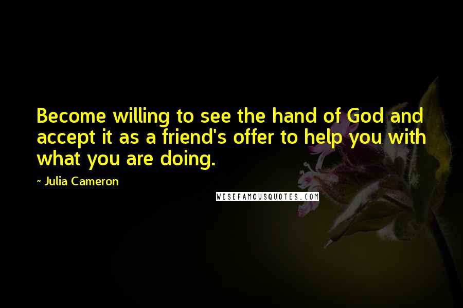 Julia Cameron Quotes: Become willing to see the hand of God and accept it as a friend's offer to help you with what you are doing.