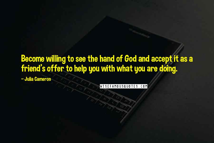 Julia Cameron Quotes: Become willing to see the hand of God and accept it as a friend's offer to help you with what you are doing.