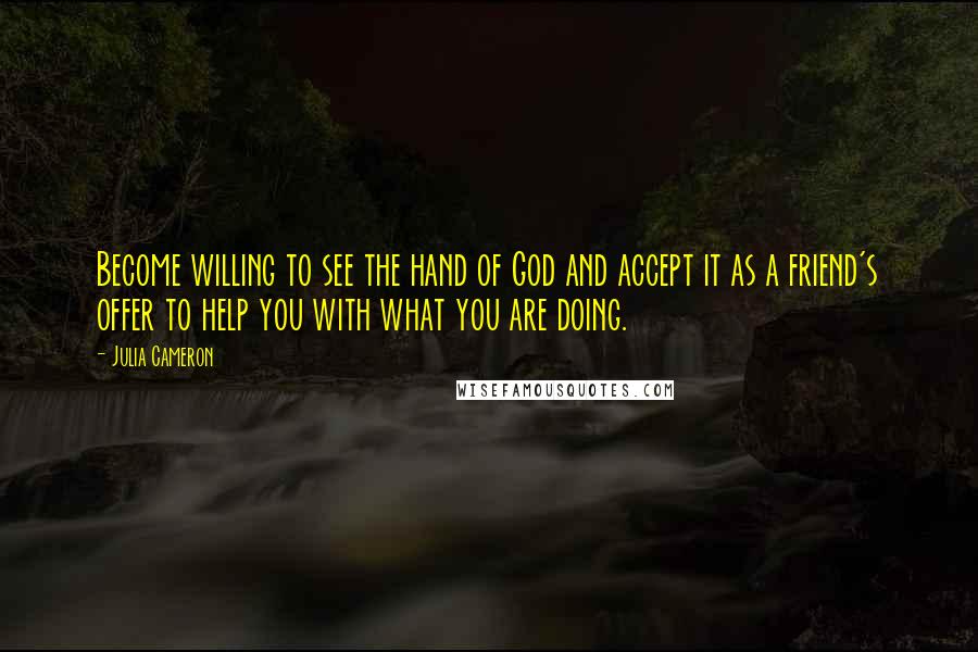 Julia Cameron Quotes: Become willing to see the hand of God and accept it as a friend's offer to help you with what you are doing.