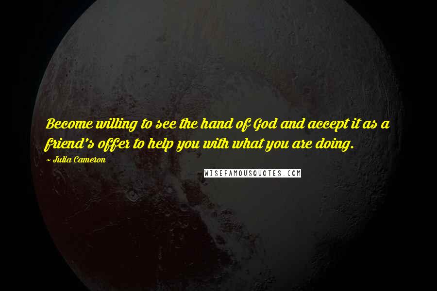 Julia Cameron Quotes: Become willing to see the hand of God and accept it as a friend's offer to help you with what you are doing.