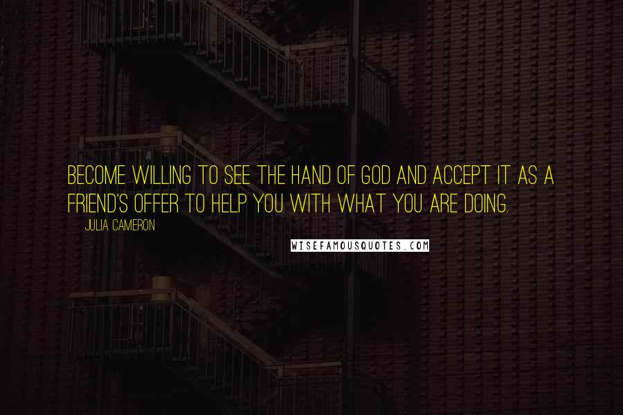 Julia Cameron Quotes: Become willing to see the hand of God and accept it as a friend's offer to help you with what you are doing.