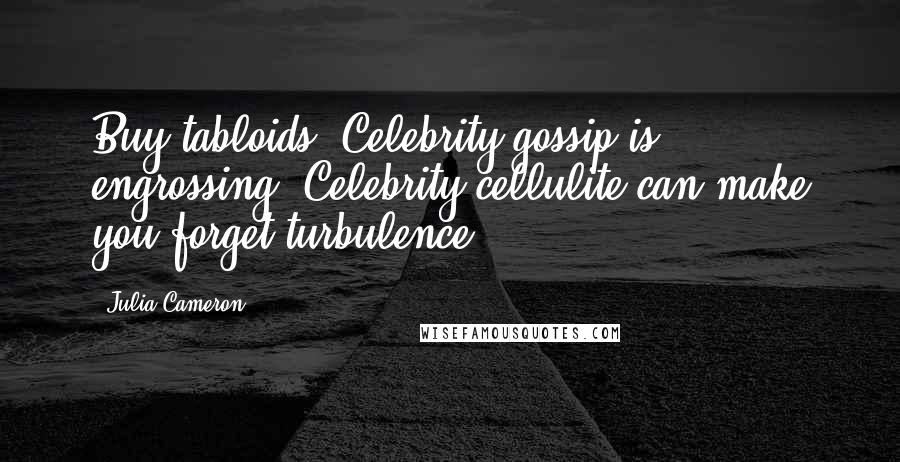 Julia Cameron Quotes: Buy tabloids. Celebrity gossip is engrossing. Celebrity cellulite can make you forget turbulence.